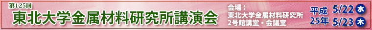 第125回東北大学金属材料研究所講演会　平成25年5月22日23日