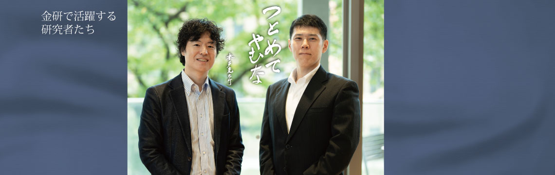 研究者インタビュー　つとめてやむな 金研の研究者を中心に、研究の醍醐味、
研究者を目指したきっかけなどをインタビューしています