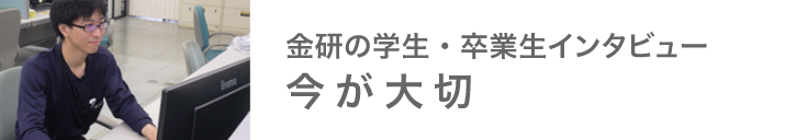 金研の学生・卒業生インタビュー 今が大切